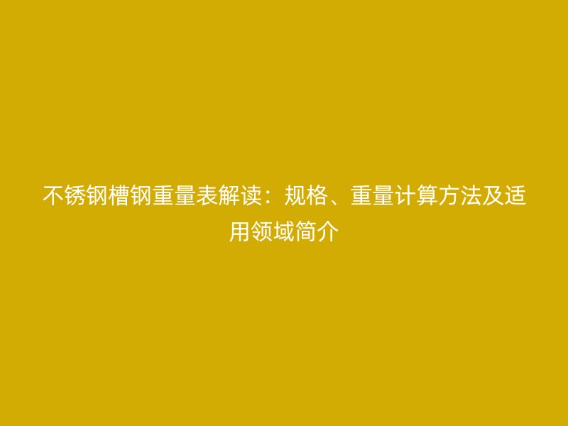 不銹鋼槽鋼重量表解讀：規(guī)格、重量計(jì)算方法及適用領(lǐng)域簡介