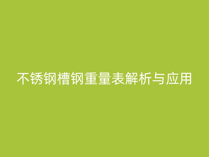 不銹鋼槽鋼重量表解析與應(yīng)用