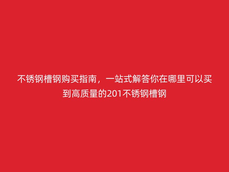 不銹鋼槽鋼購買指南，一站式解答你在哪里可以買到高質(zhì)量的201不銹鋼槽鋼