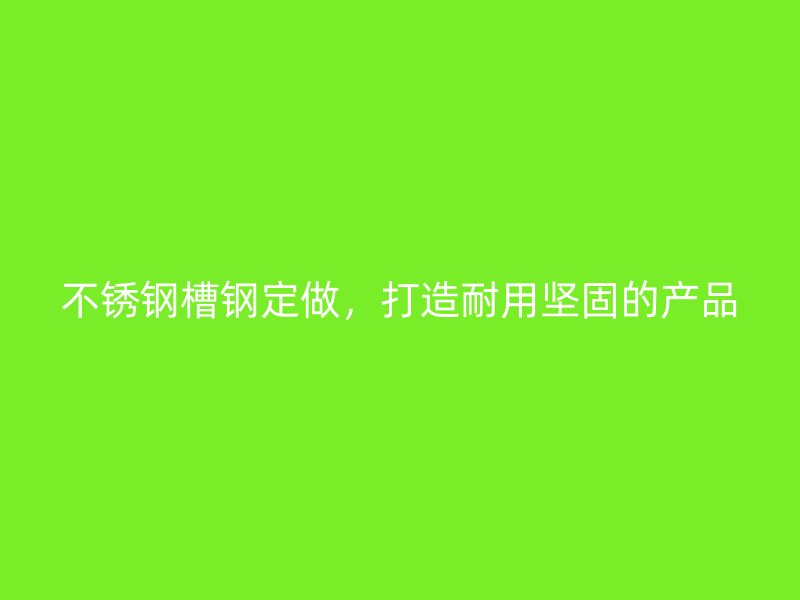 不銹鋼槽鋼定做，打造耐用堅固的產(chǎn)品