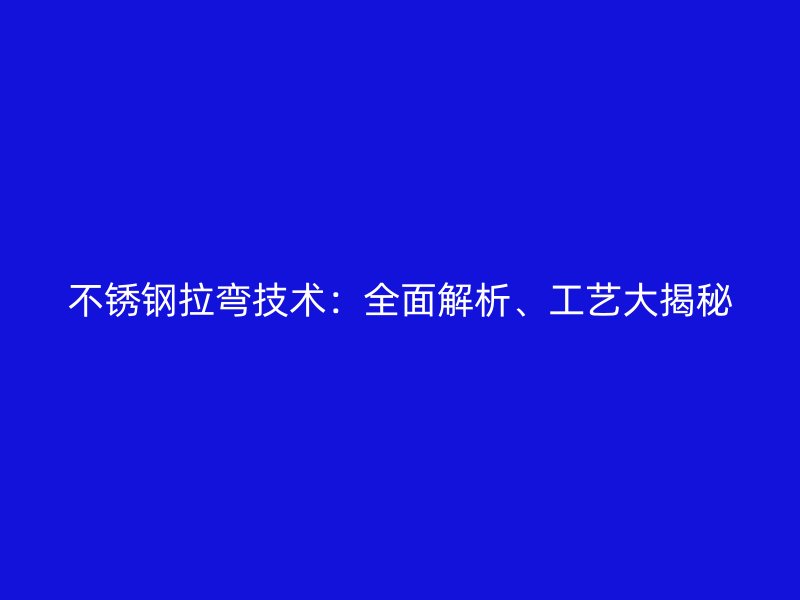 不銹鋼拉彎技術：全面解析、工藝大揭秘