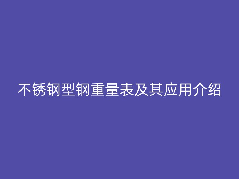 不銹鋼型鋼重量表及其應(yīng)用介紹