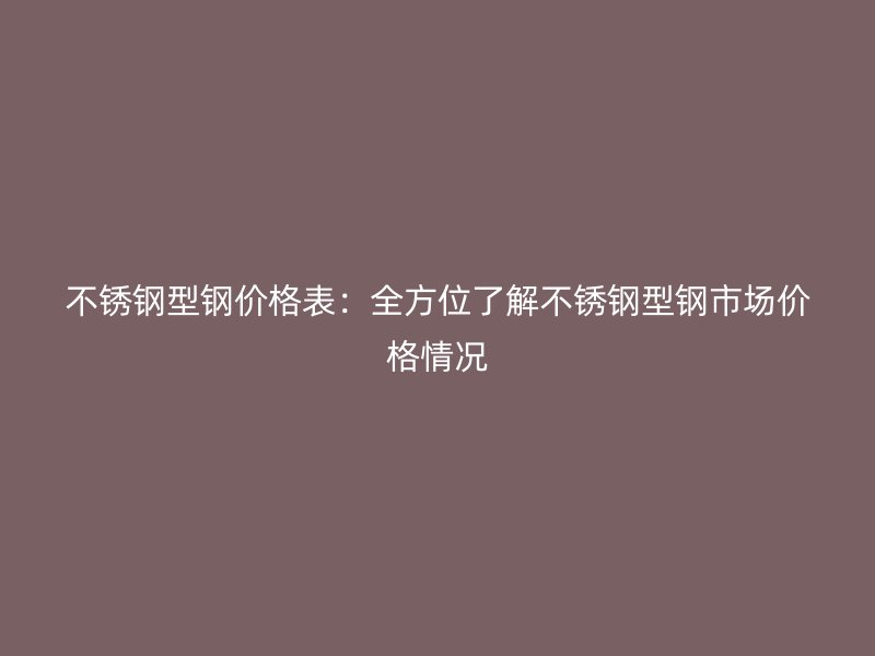 不銹鋼型鋼價(jià)格表：全方位了解不銹鋼型鋼市場價(jià)格情況