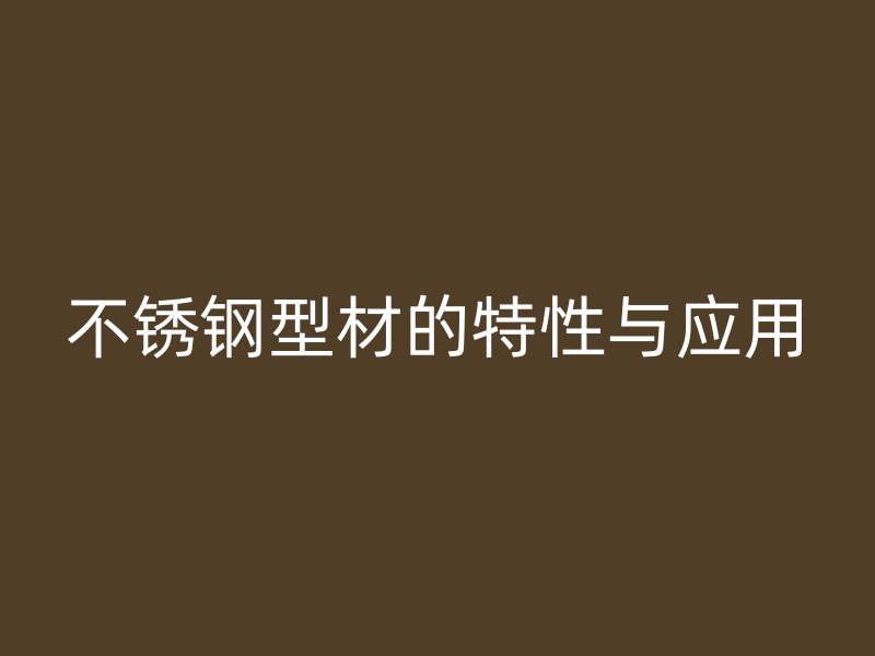 不銹鋼型材的特性與應用