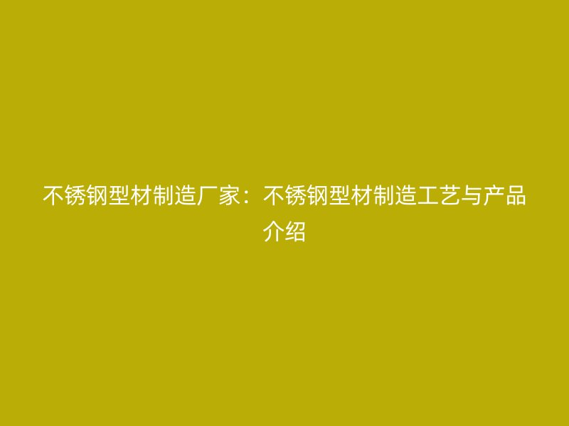 不銹鋼型材制造廠家：不銹鋼型材制造工藝與產(chǎn)品介紹