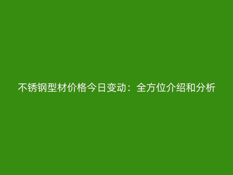 不銹鋼型材價格今日變動：全方位介紹和分析