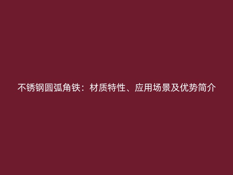 不銹鋼圓弧角鐵：材質(zhì)特性、應(yīng)用場景及優(yōu)勢簡介
