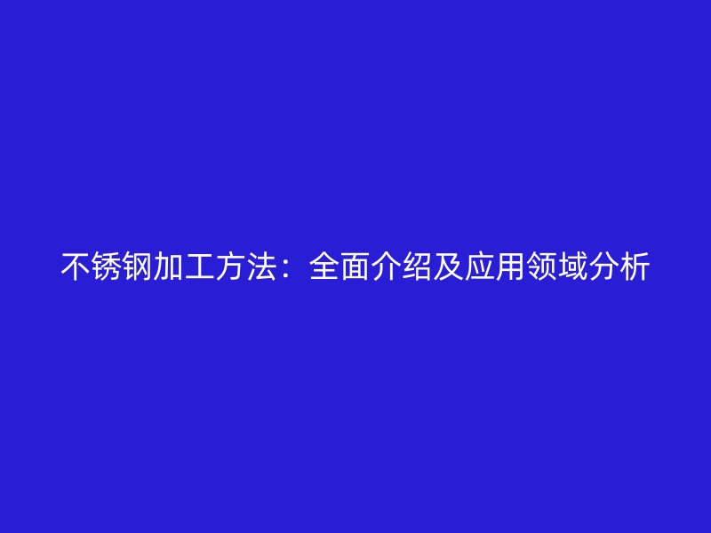 不銹鋼加工方法：全面介紹及應(yīng)用領(lǐng)域分析