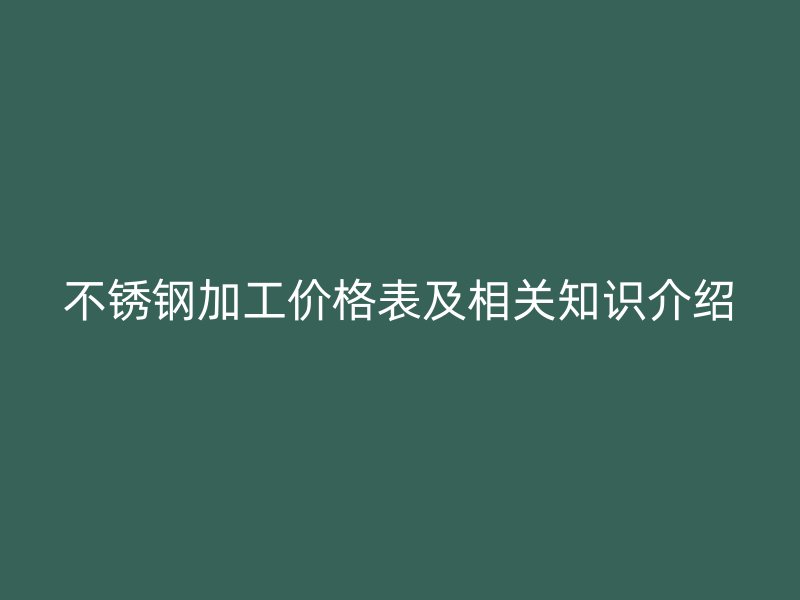 不銹鋼加工價格表及相關(guān)知識介紹