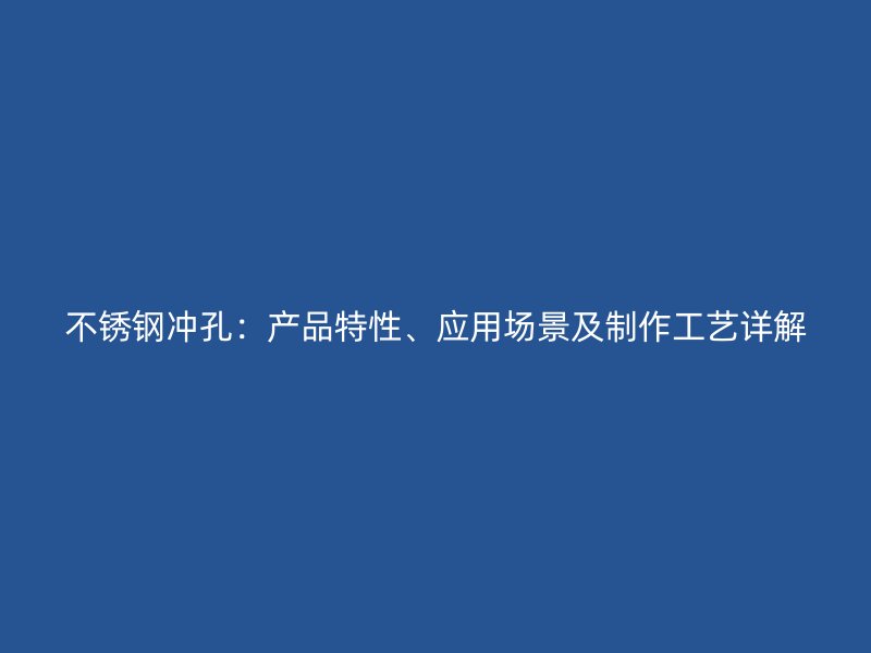 不銹鋼沖孔：產(chǎn)品特性、應(yīng)用場(chǎng)景及制作工藝詳解