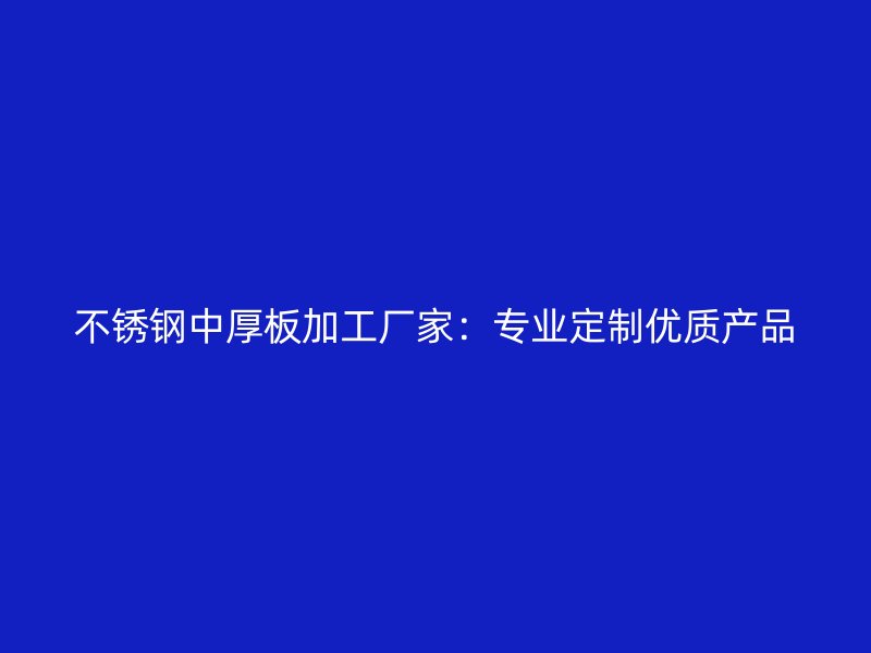 不銹鋼中厚板加工廠家：專業(yè)定制優(yōu)質(zhì)產(chǎn)品