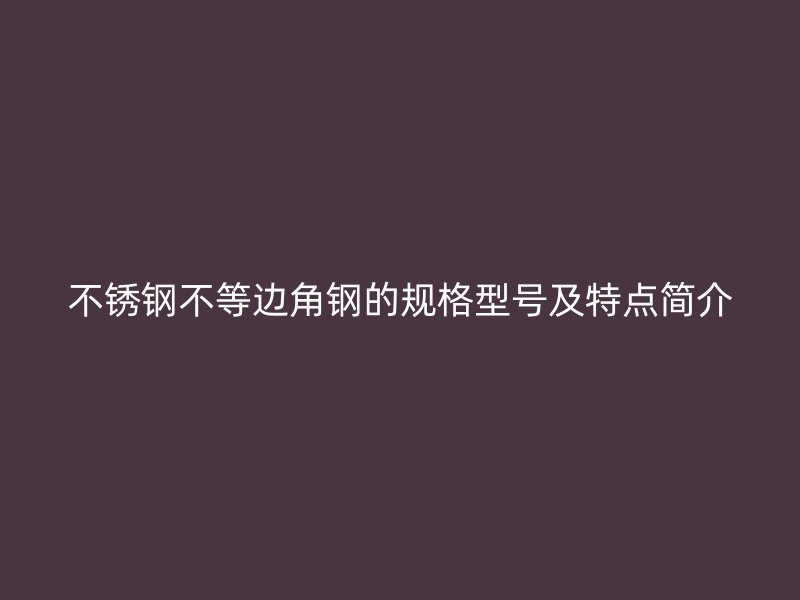 不銹鋼不等邊角鋼的規(guī)格型號及特點簡介