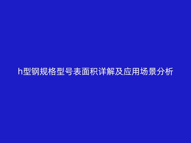 h型鋼規(guī)格型號(hào)表面積詳解及應(yīng)用場(chǎng)景分析
