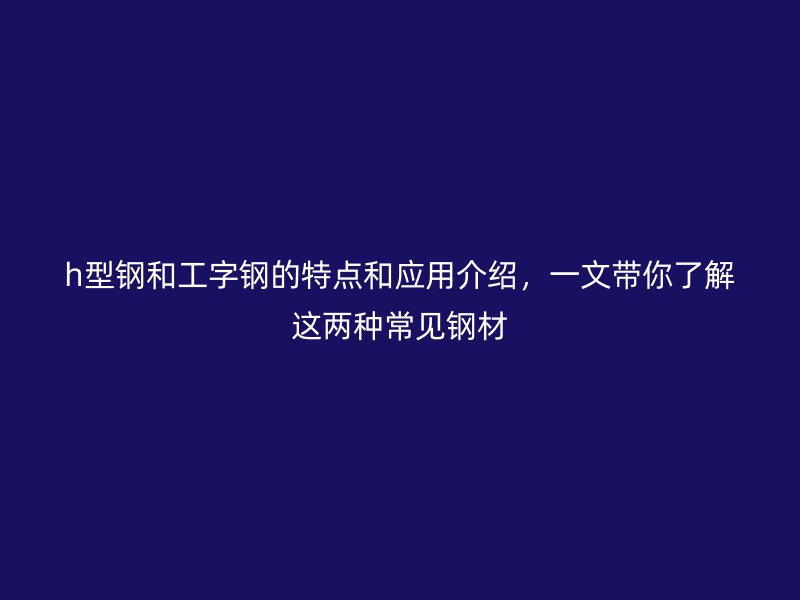 h型鋼和工字鋼的特點(diǎn)和應(yīng)用介紹，一文帶你了解這兩種常見(jiàn)鋼材