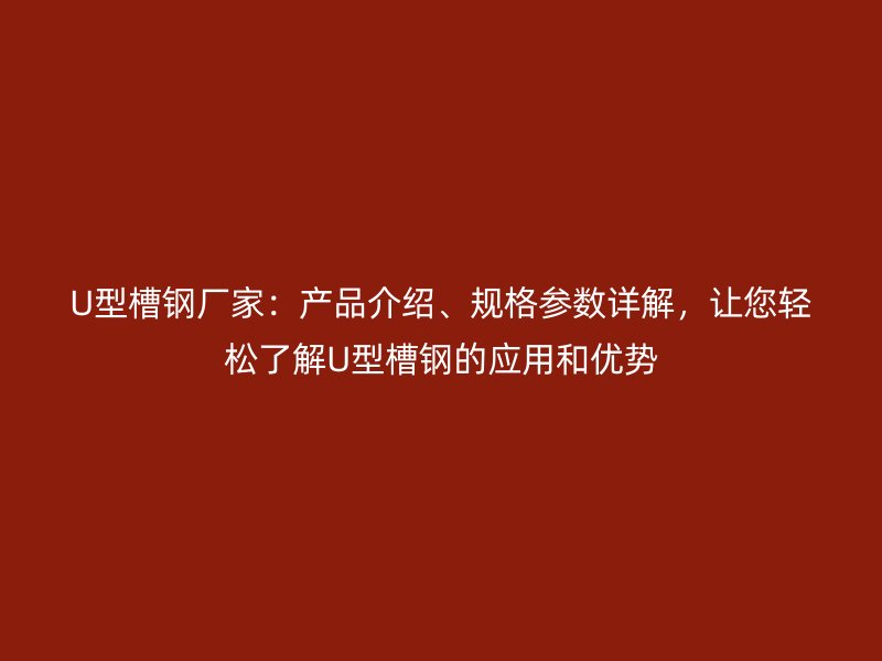 U型槽鋼廠家：產(chǎn)品介紹、規(guī)格參數(shù)詳解，讓您輕松了解U型槽鋼的應(yīng)用和優(yōu)勢