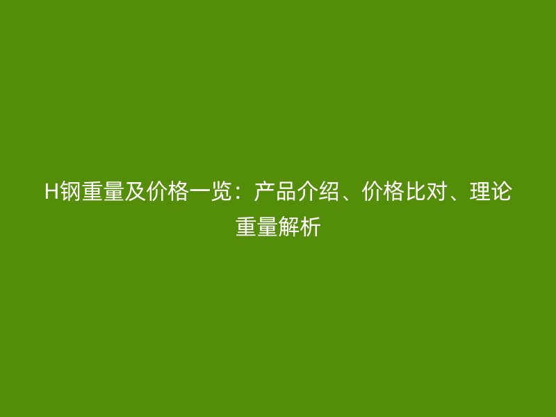H鋼重量及價(jià)格一覽：產(chǎn)品介紹、價(jià)格比對(duì)、理論重量解析