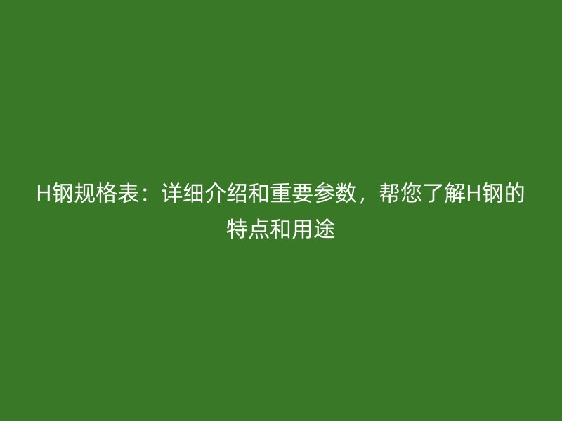 H鋼規(guī)格表：詳細(xì)介紹和重要參數(shù)，幫您了解H鋼的特點(diǎn)和用途