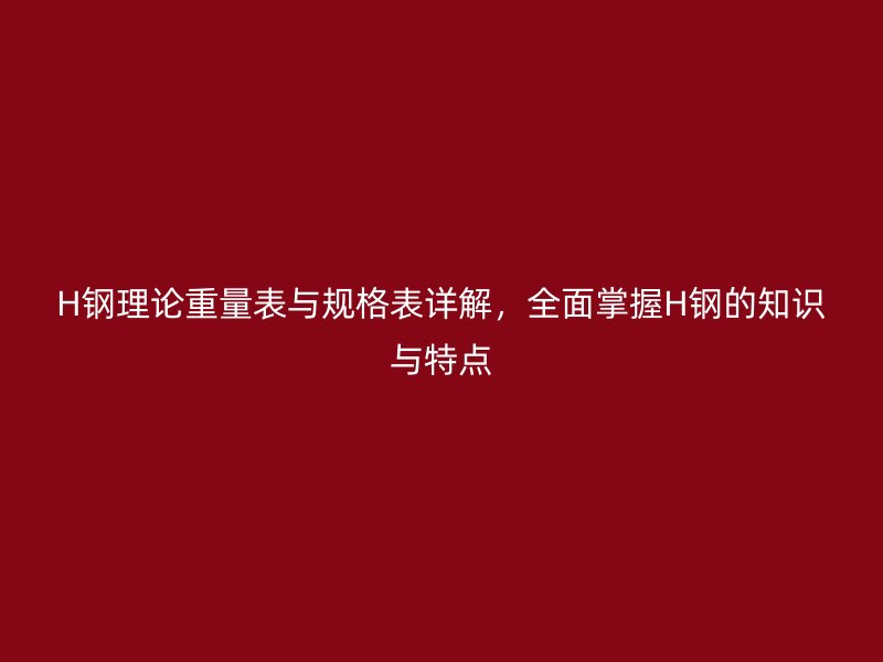 H鋼理論重量表與規(guī)格表詳解，全面掌握H鋼的知識與特點