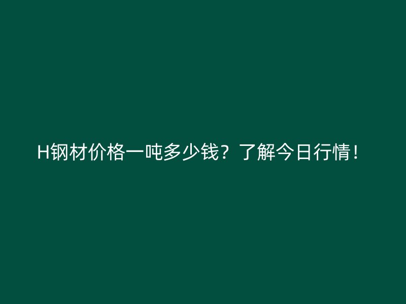 H鋼材價(jià)格一噸多少錢？了解今日行情！