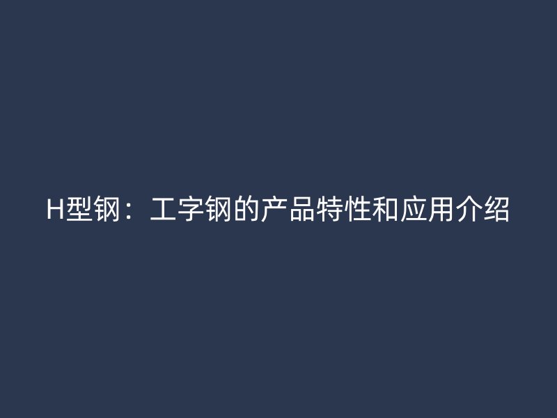H型鋼：工字鋼的產(chǎn)品特性和應(yīng)用介紹