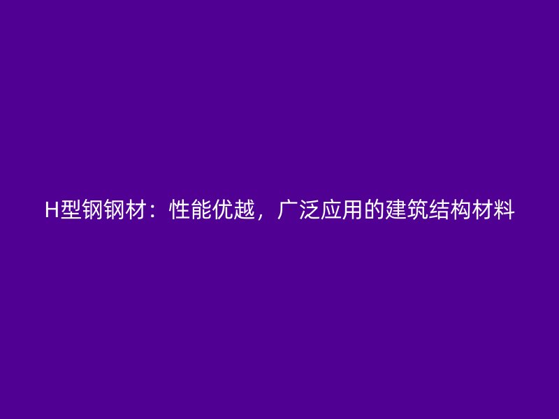 H型鋼鋼材：性能優(yōu)越，廣泛應(yīng)用的建筑結(jié)構(gòu)材料