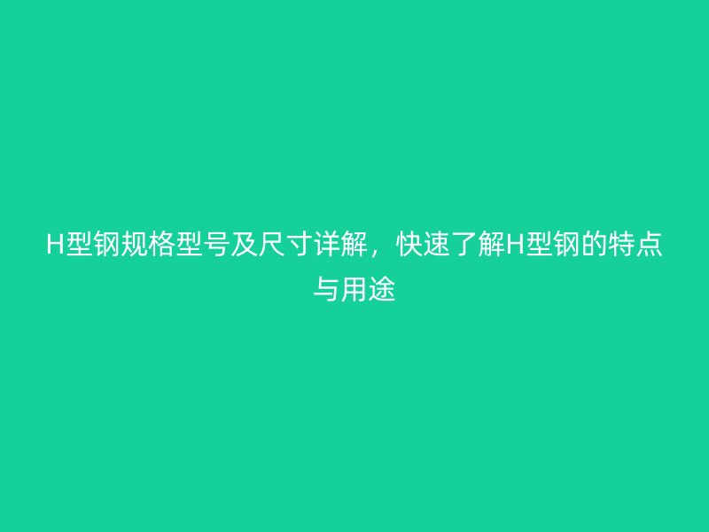 H型鋼規(guī)格型號及尺寸詳解，快速了解H型鋼的特點與用途