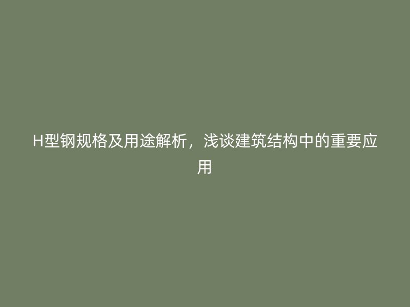 H型鋼規(guī)格及用途解析，淺談建筑結(jié)構(gòu)中的重要應(yīng)用