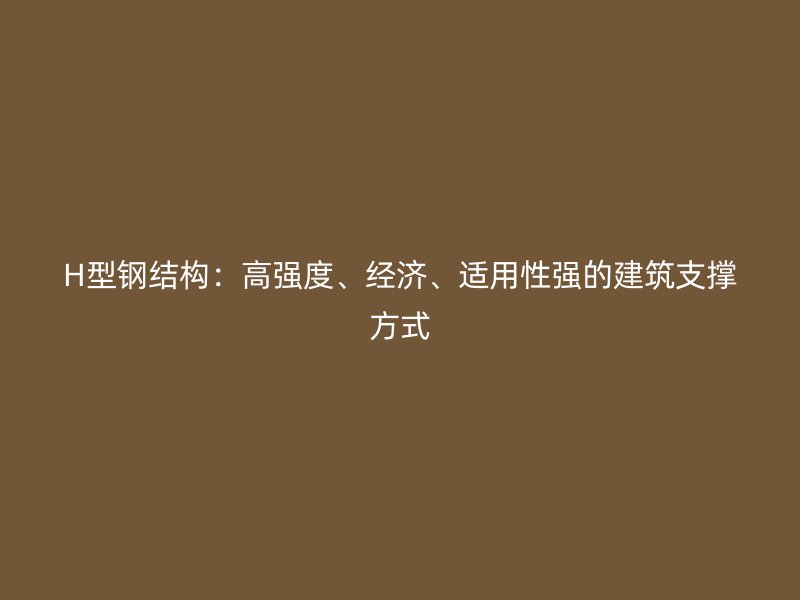 H型鋼結構：高強度、經(jīng)濟、適用性強的建筑支撐方式