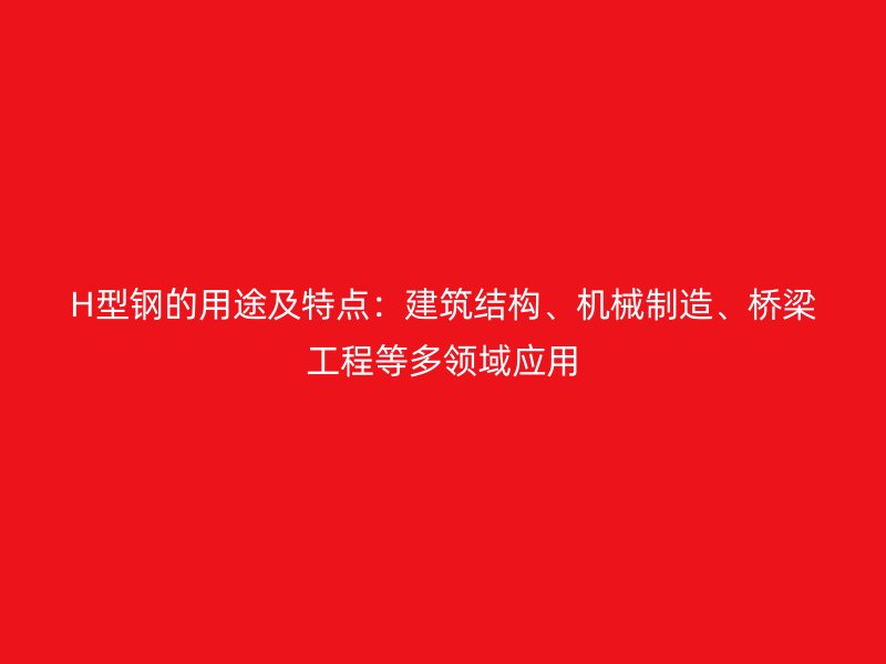 H型鋼的用途及特點(diǎn)：建筑結(jié)構(gòu)、機(jī)械制造、橋梁工程等多領(lǐng)域應(yīng)用