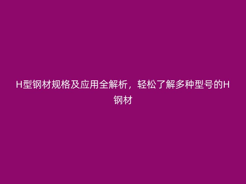 H型鋼材規(guī)格及應(yīng)用全解析，輕松了解多種型號(hào)的H鋼材
