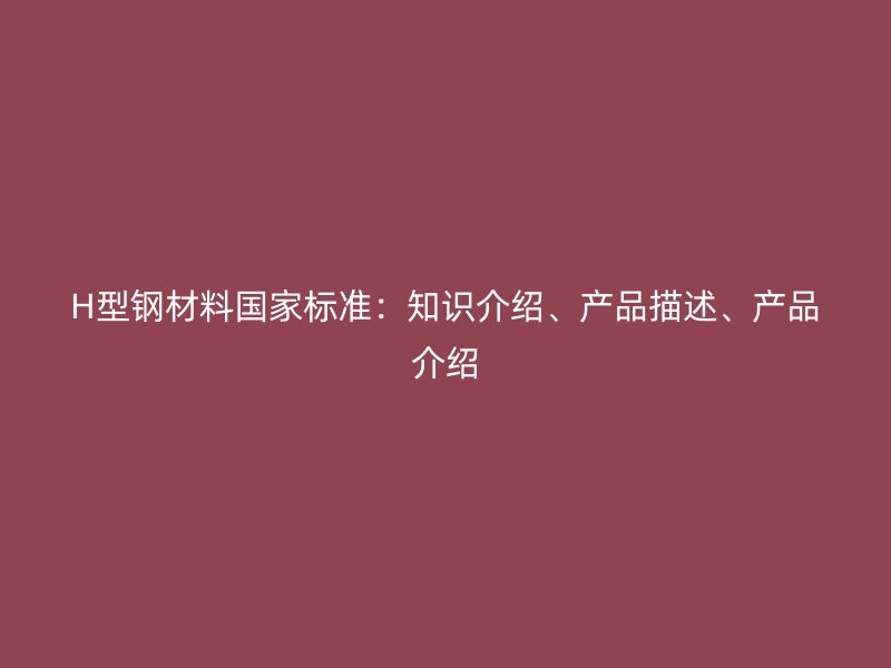 H型鋼材料國家標準：知識介紹、產(chǎn)品描述、產(chǎn)品介紹