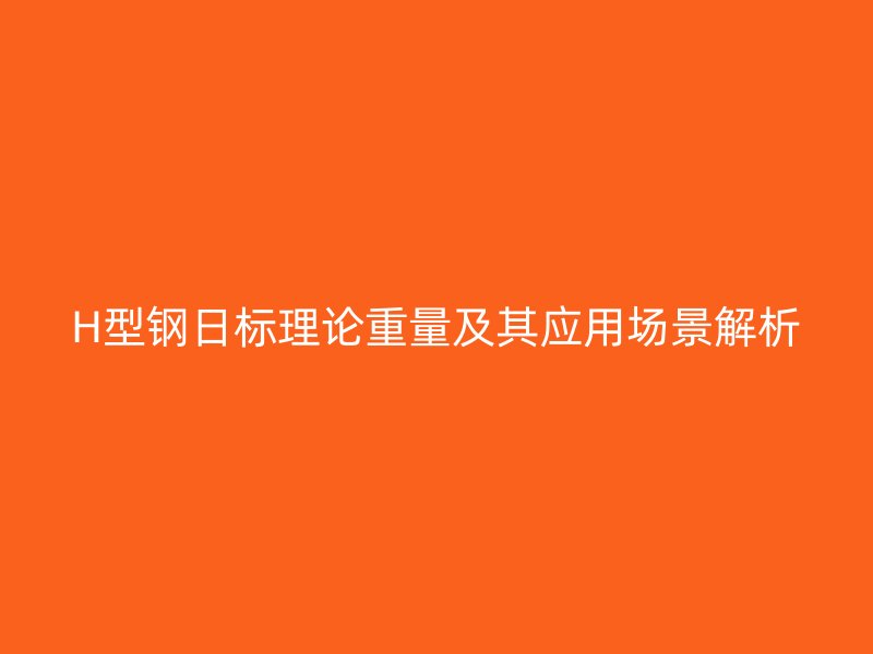 H型鋼日標理論重量及其應(yīng)用場景解析