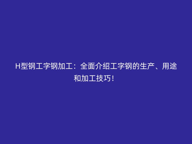 H型鋼工字鋼加工：全面介紹工字鋼的生產(chǎn)、用途和加工技巧！