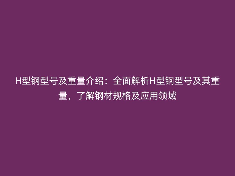 H型鋼型號(hào)及重量介紹：全面解析H型鋼型號(hào)及其重量，了解鋼材規(guī)格及應(yīng)用領(lǐng)域