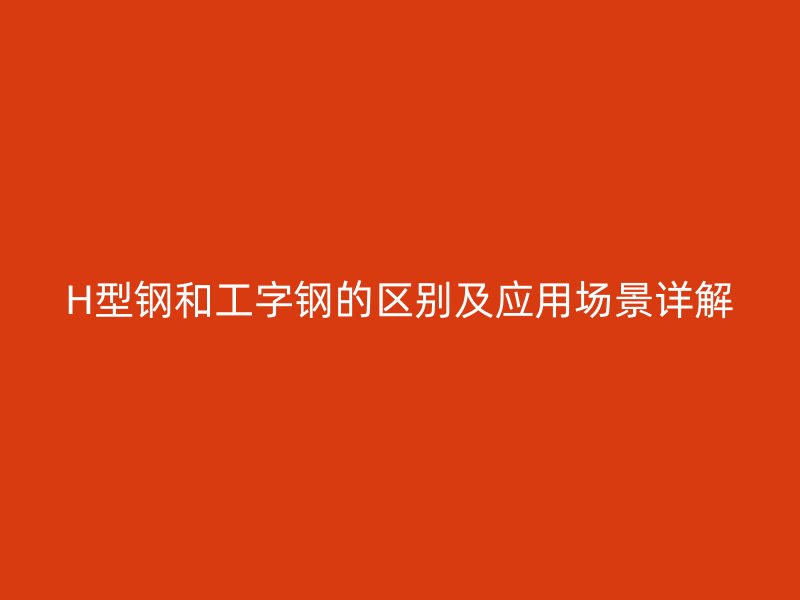 H型鋼和工字鋼的區(qū)別及應(yīng)用場景詳解