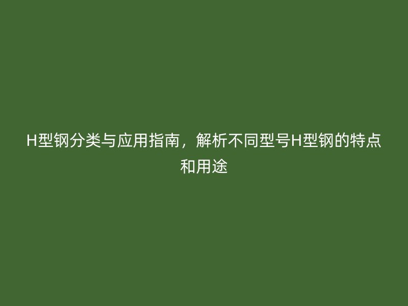 H型鋼分類與應(yīng)用指南，解析不同型號(hào)H型鋼的特點(diǎn)和用途