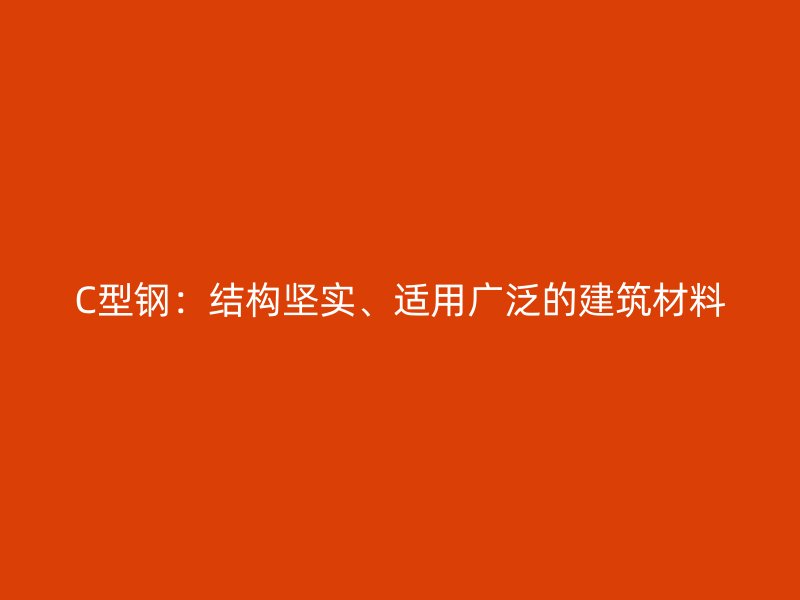 C型鋼：結(jié)構(gòu)堅實(shí)、適用廣泛的建筑材料