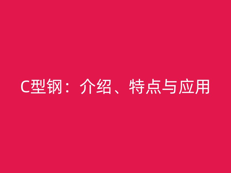 C型鋼：介紹、特點與應(yīng)用