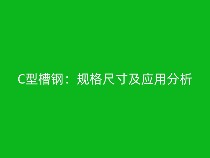 C型槽鋼：規(guī)格尺寸及應用分析