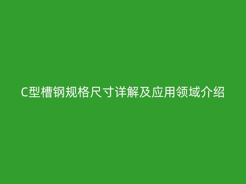 C型槽鋼規(guī)格尺寸詳解及應用領(lǐng)域介紹