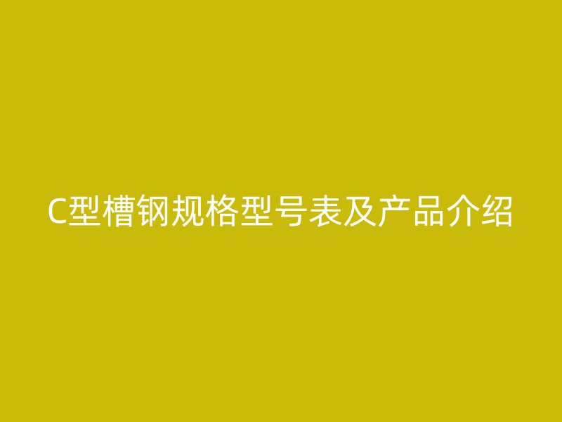 C型槽鋼規(guī)格型號(hào)表及產(chǎn)品介紹