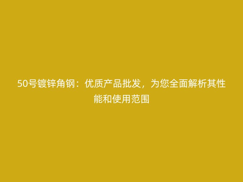 50號鍍鋅角鋼：優(yōu)質(zhì)產(chǎn)品批發(fā)，為您全面解析其性能和使用范圍