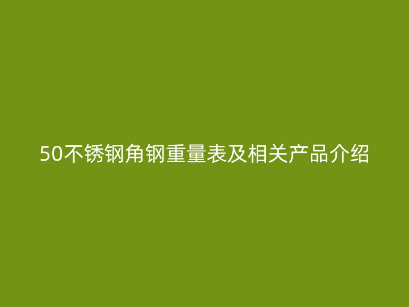 50不銹鋼角鋼重量表及相關(guān)產(chǎn)品介紹