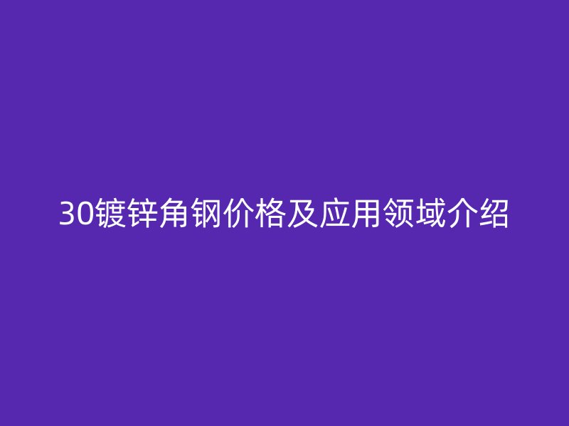 30鍍鋅角鋼價(jià)格及應(yīng)用領(lǐng)域介紹