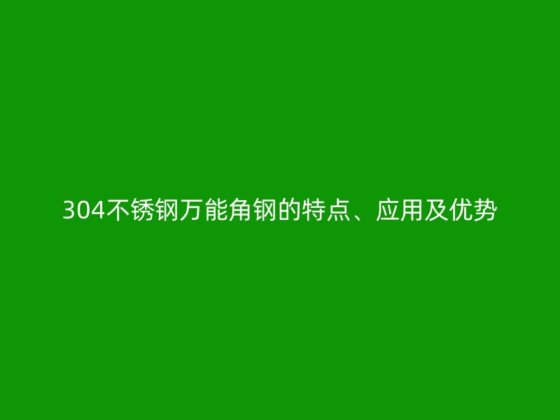 304不銹鋼萬(wàn)能角鋼的特點(diǎn)、應(yīng)用及優(yōu)勢(shì)