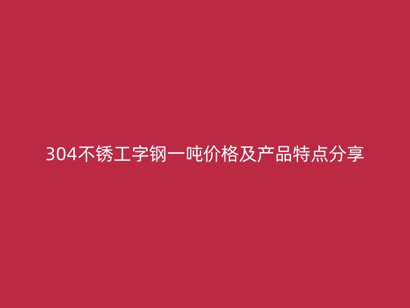 304不銹工字鋼一噸價格及產品特點分享