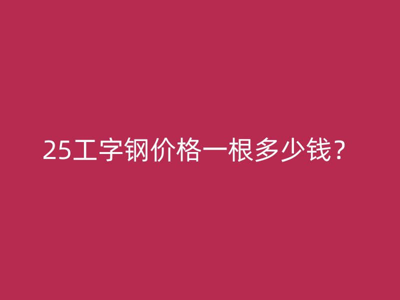 25工字鋼價(jià)格一根多少錢？