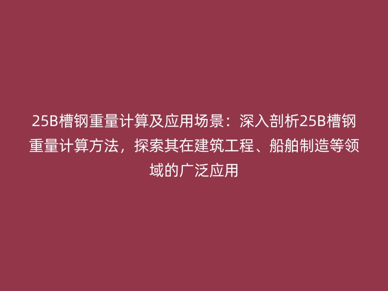 25B槽鋼重量計(jì)算及應(yīng)用場(chǎng)景：深入剖析25B槽鋼重量計(jì)算方法，探索其在建筑工程、船舶制造等領(lǐng)域的廣泛應(yīng)用