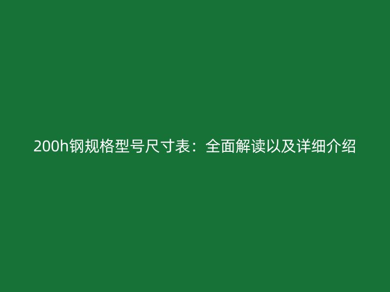 200h鋼規(guī)格型號尺寸表：全面解讀以及詳細介紹