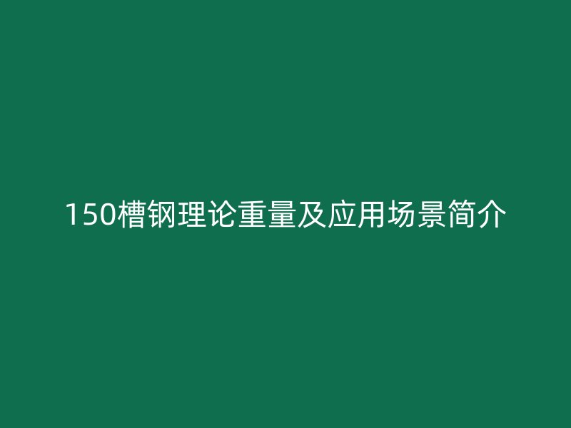 150槽鋼理論重量及應(yīng)用場(chǎng)景簡(jiǎn)介